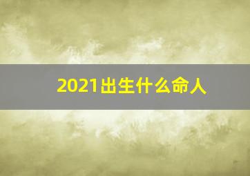 2021出生什么命人