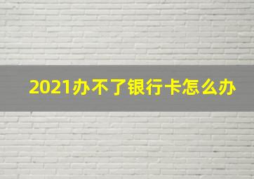 2021办不了银行卡怎么办