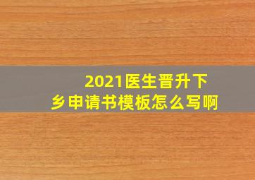 2021医生晋升下乡申请书模板怎么写啊