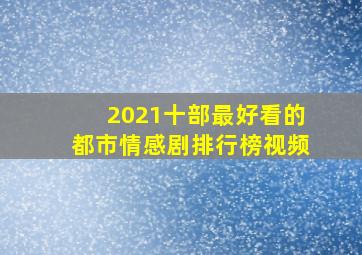 2021十部最好看的都市情感剧排行榜视频