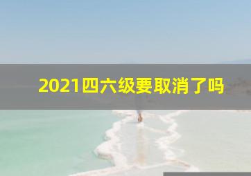 2021四六级要取消了吗