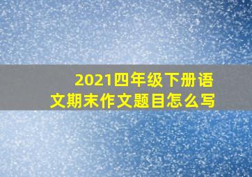 2021四年级下册语文期末作文题目怎么写