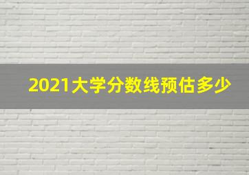 2021大学分数线预估多少