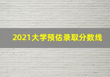 2021大学预估录取分数线