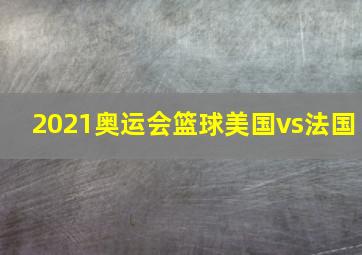 2021奥运会篮球美国vs法国