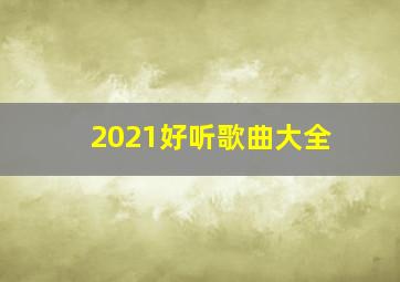 2021好听歌曲大全