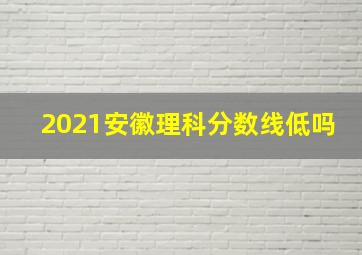 2021安徽理科分数线低吗