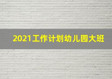 2021工作计划幼儿园大班