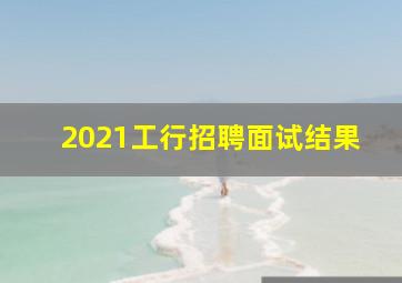 2021工行招聘面试结果