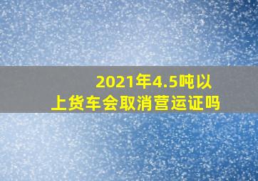 2021年4.5吨以上货车会取消营运证吗