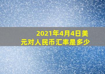 2021年4月4日美元对人民币汇率是多少