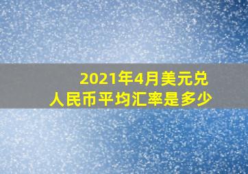 2021年4月美元兑人民币平均汇率是多少