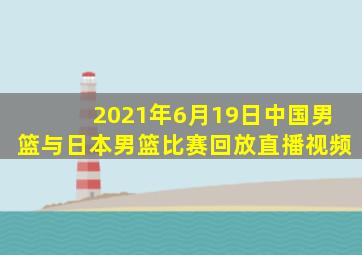 2021年6月19日中国男篮与日本男篮比赛回放直播视频