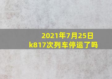 2021年7月25日k817次列车停运了吗