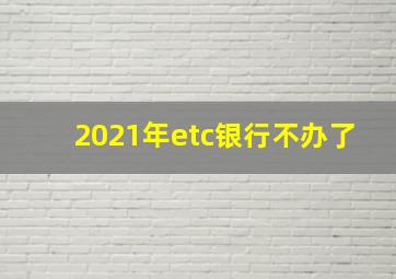 2021年etc银行不办了