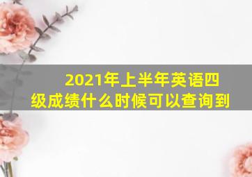 2021年上半年英语四级成绩什么时候可以查询到