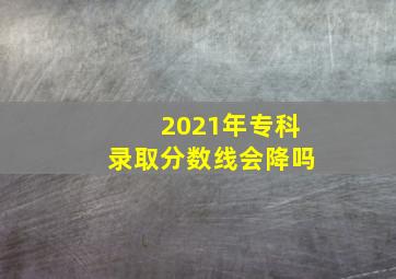 2021年专科录取分数线会降吗