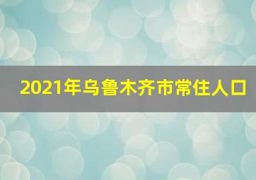 2021年乌鲁木齐市常住人口