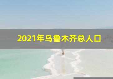 2021年乌鲁木齐总人口