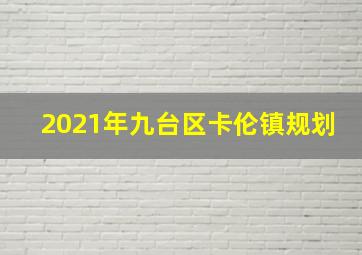 2021年九台区卡伦镇规划