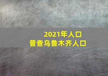 2021年人口普查乌鲁木齐人口