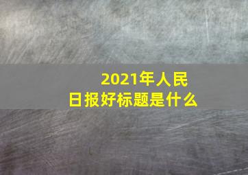 2021年人民日报好标题是什么