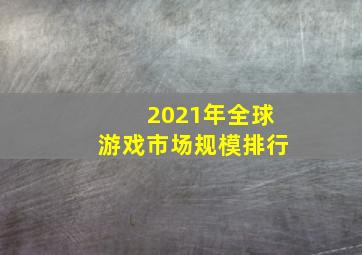 2021年全球游戏市场规模排行