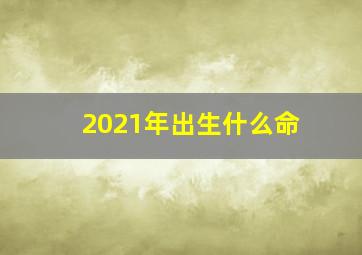 2021年出生什么命