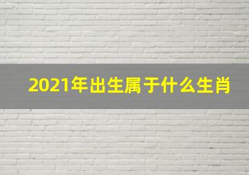 2021年出生属于什么生肖