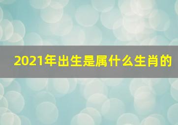 2021年出生是属什么生肖的