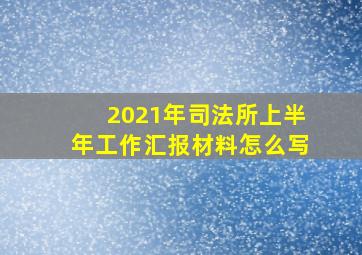 2021年司法所上半年工作汇报材料怎么写