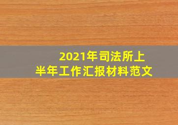 2021年司法所上半年工作汇报材料范文