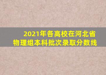 2021年各高校在河北省物理组本科批次录取分数线