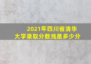 2021年四川省清华大学录取分数线是多少分