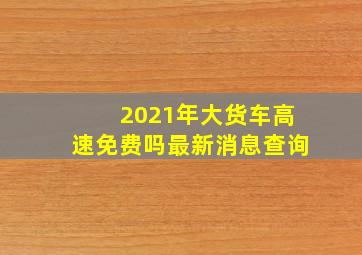 2021年大货车高速免费吗最新消息查询