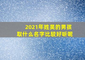 2021年姓吴的男孩取什么名字比较好听呢