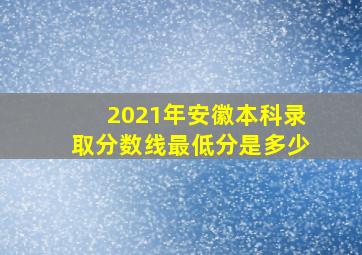 2021年安徽本科录取分数线最低分是多少