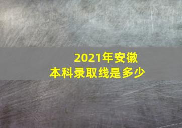 2021年安徽本科录取线是多少