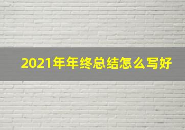 2021年年终总结怎么写好