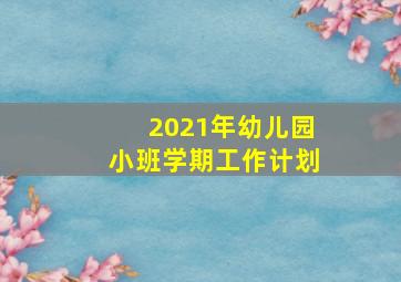 2021年幼儿园小班学期工作计划