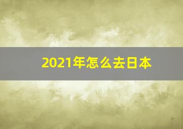 2021年怎么去日本