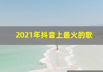 2021年抖音上最火的歌