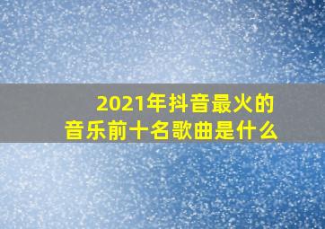 2021年抖音最火的音乐前十名歌曲是什么