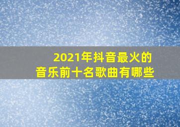 2021年抖音最火的音乐前十名歌曲有哪些