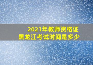 2021年教师资格证黑龙江考试时间是多少