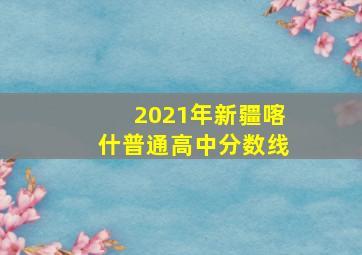 2021年新疆喀什普通高中分数线