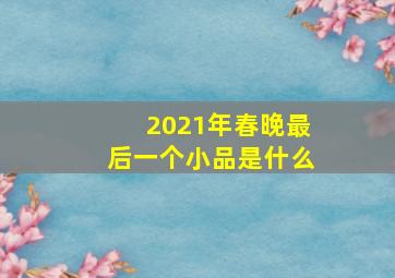 2021年春晚最后一个小品是什么