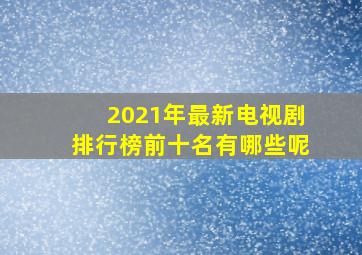 2021年最新电视剧排行榜前十名有哪些呢