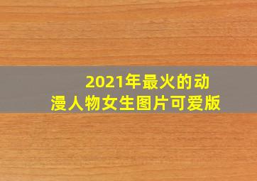 2021年最火的动漫人物女生图片可爱版