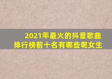 2021年最火的抖音歌曲排行榜前十名有哪些呢女生